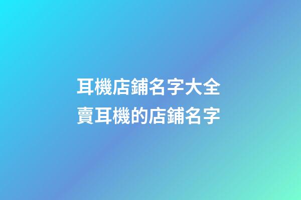耳機店鋪名字大全 賣耳機的店鋪名字-第1張-店鋪起名-玄機派
